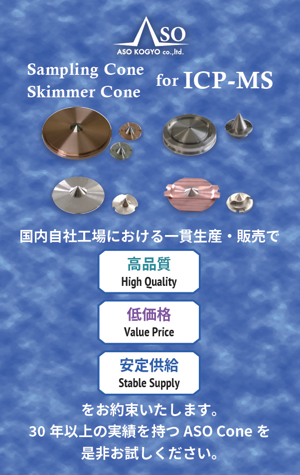アジレント・パーキンエルマー対応ICP-MSコーンのASO阿曽工業株式会社「国内自社工場における一貫生産・販売で『高品質』『低価格』『安定供給』をお約束いたします。30年以上の実績を持つASO Coneを是非お試しください。」